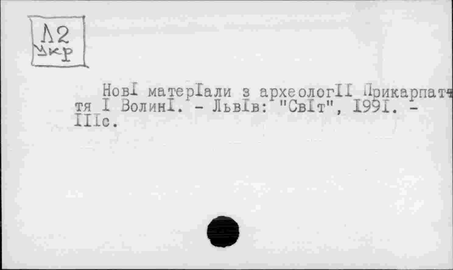 ﻿Нові матеріали з археології Лрик тя І Волині. - Львів: "Світ", І99І. Шс.